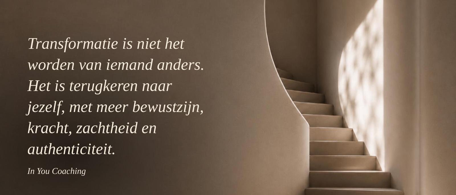 Transformatie is niet het worden van iemand anders. Het is terugkeren naar jezelf, met meer bewustzijn, kracht, zachtheid en authenticiteit. In You Coaching.